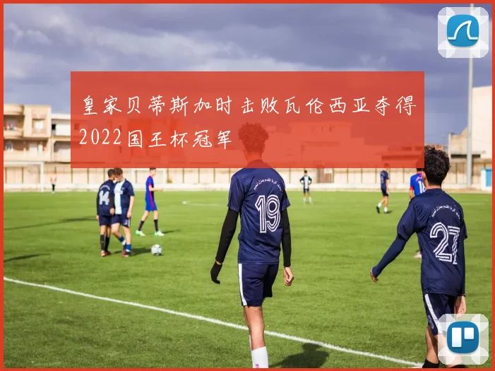 皇家贝蒂斯加时击败瓦伦西亚夺得2022国王杯冠军