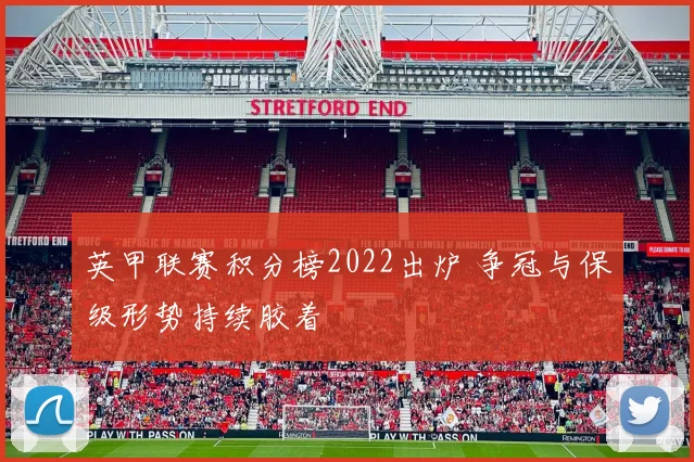 英甲联赛积分榜2022出炉 争冠与保级形势持续胶着