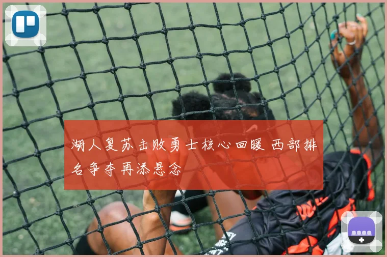 湖人复苏击败勇士核心回暖 西部排名争夺再添悬念