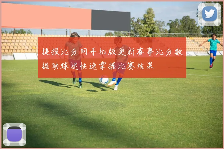 捷报比分网手机版更新赛事比分数据助球迷快速掌握比赛结果