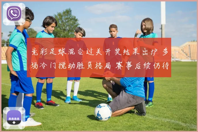 竞彩足球混合过关开奖结果出炉 多场冷门搅动胜负格局 赛事后续仍待关注