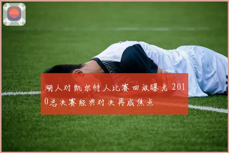 湖人对凯尔特人比赛回放曝光 2010总决赛经典对决再成焦点