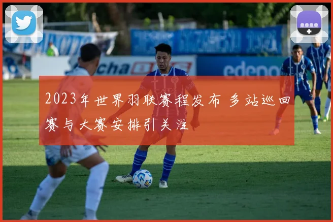 2023年世界羽联赛程发布 多站巡回赛与大赛安排引关注