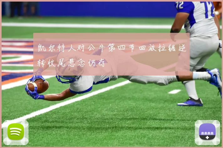 凯尔特人对公牛第四节回放拉锯逆转收尾悬念仍存