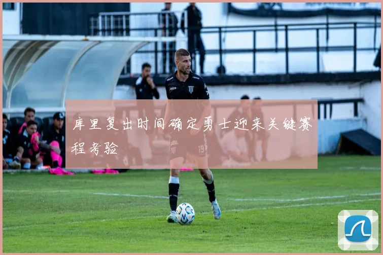 库里复出时间确定勇士迎来关键赛程考验