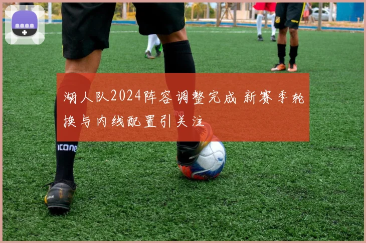 湖人队2024阵容调整完成 新赛季轮换与内线配置引关注