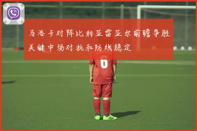 马洛卡对阵比利亚雷亚尔前瞻争胜关键中场对抗和防线稳定