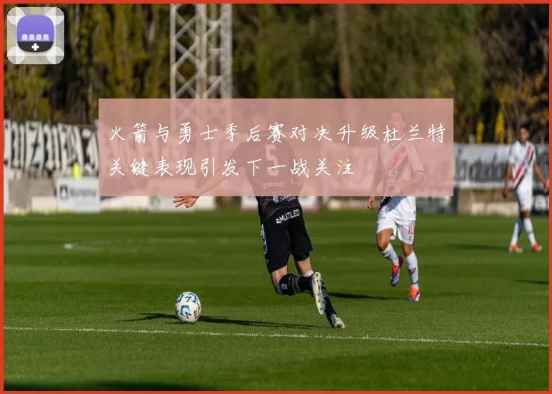 火箭与勇士季后赛对决升级杜兰特关键表现引发下一战关注