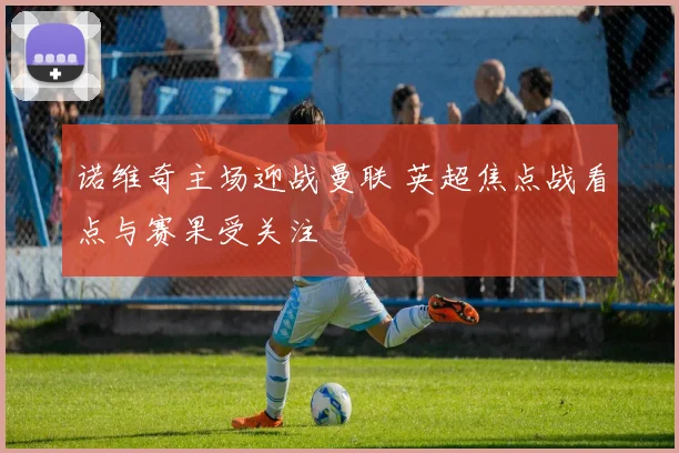 诺维奇主场迎战曼联 英超焦点战看点与赛果受关注