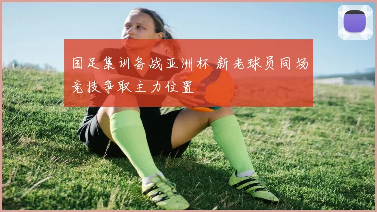 国足集训备战亚洲杯 新老球员同场竞技争取主力位置