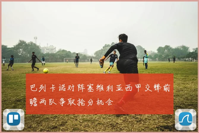巴列卡诺对阵塞维利亚西甲交锋前瞻两队争取抢分机会