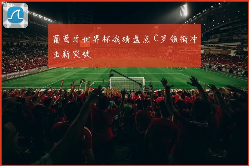 葡萄牙世界杯战绩盘点 C罗领衔冲击新突破