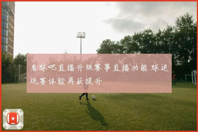 看球吧直播升级赛事直播功能 球迷观赛体验再获提升