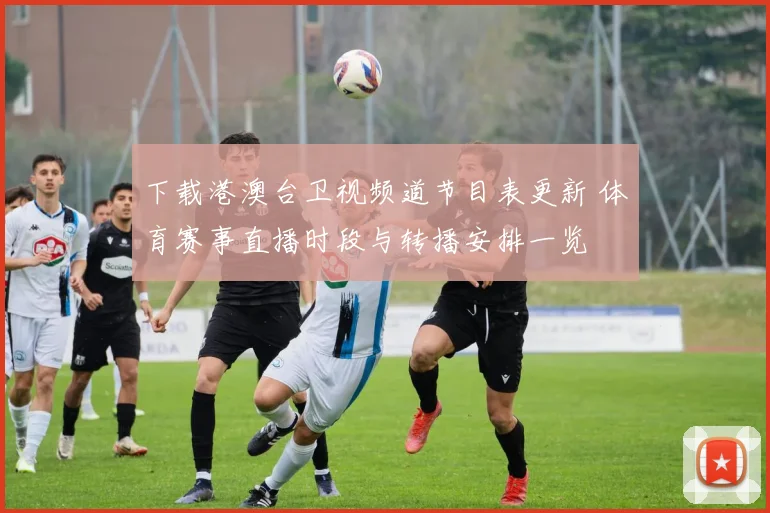 下载港澳台卫视频道节目表更新 体育赛事直播时段与转播安排一览
