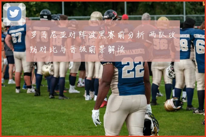 罗马尼亚对阵波黑赛前分析 两队攻防对比与晋级前景解读