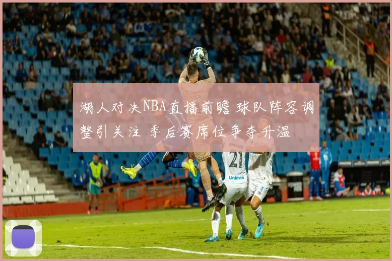 湖人对决NBA直播前瞻 球队阵容调整引关注 季后赛席位争夺升温