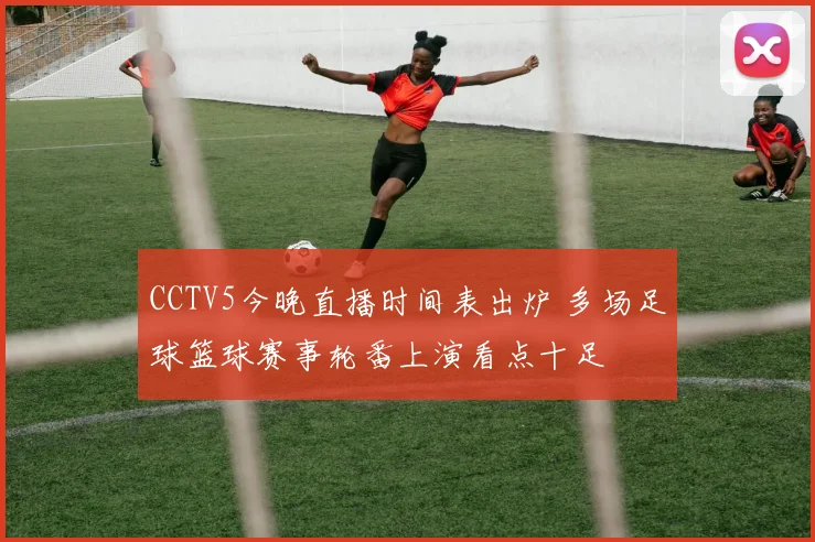 CCTV5今晚直播时间表出炉 多场足球篮球赛事轮番上演看点十足