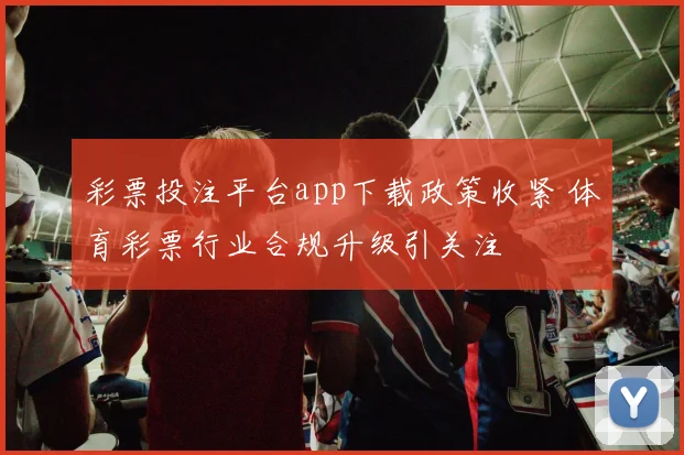 彩票投注平台app下载政策收紧 体育彩票行业合规升级引关注