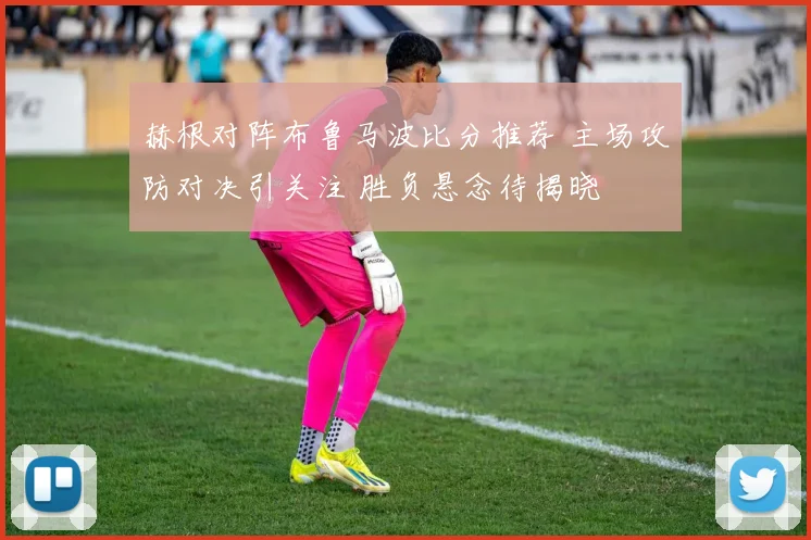 赫根对阵布鲁马波比分推荐 主场攻防对决引关注 胜负悬念待揭晓