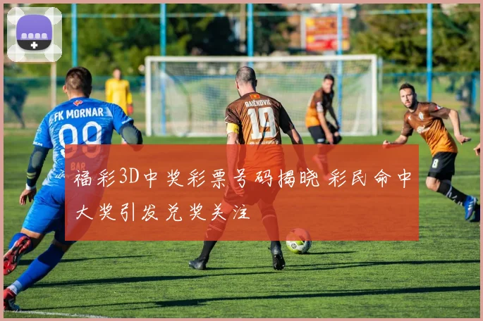 福彩3D中奖彩票号码揭晓 彩民命中大奖引发兑奖关注