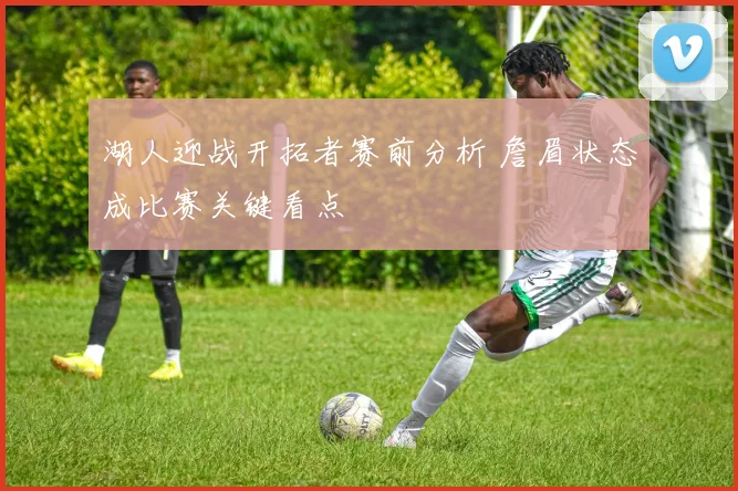 湖人迎战开拓者赛前分析 詹眉状态成比赛关键看点
