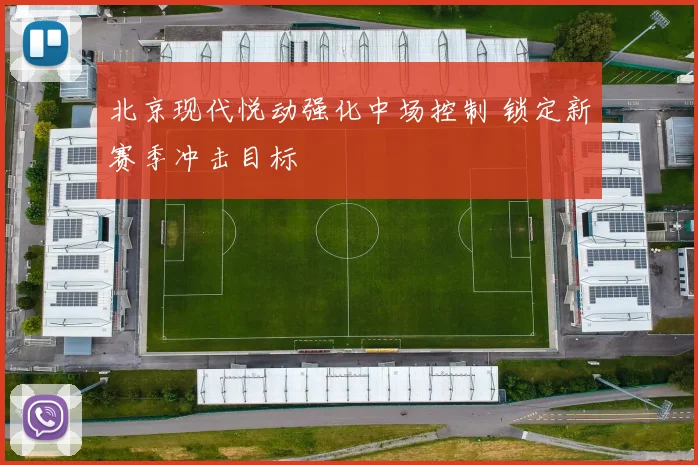 北京现代悦动强化中场控制 锁定新赛季冲击目标