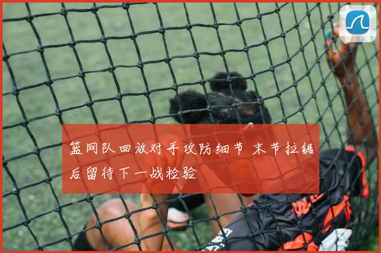 篮网队回放对手攻防细节 末节拉锯后留待下一战检验