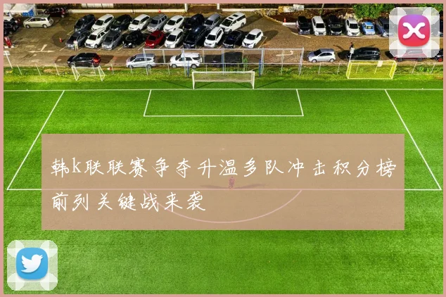 韩k联联赛争夺升温多队冲击积分榜前列关键战来袭