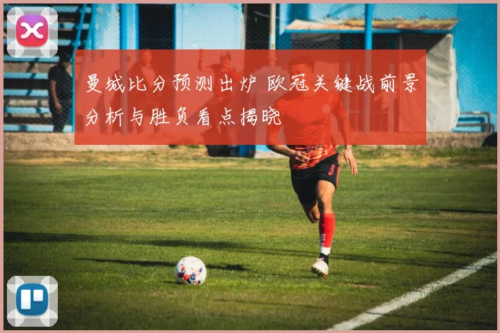 曼城比分预测出炉 欧冠关键战前景分析与胜负看点揭晓