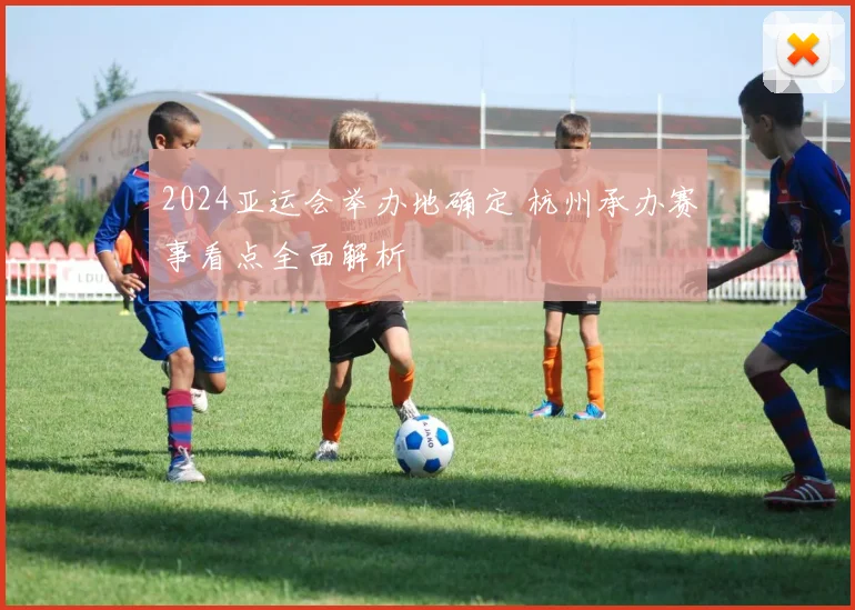 2024亚运会举办地确定 杭州承办赛事看点全面解析