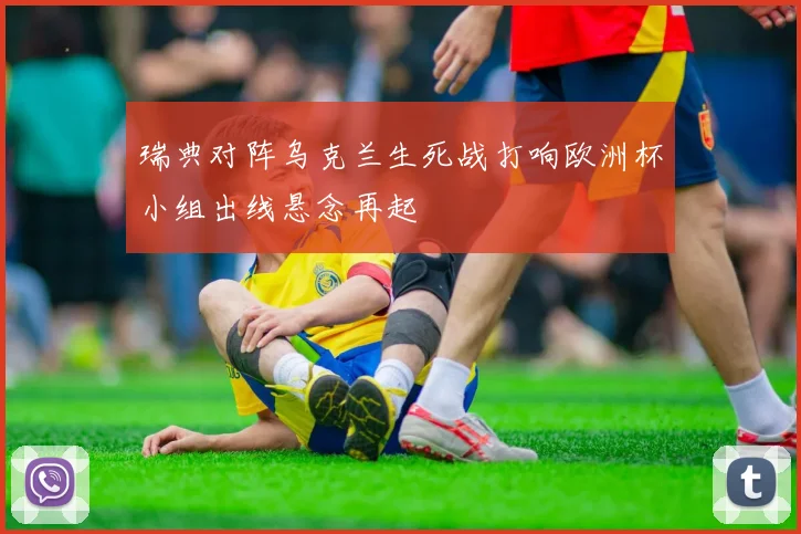 瑞典对阵乌克兰生死战打响欧洲杯小组出线悬念再起