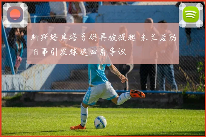科斯塔库塔号码再被提起 米兰后防旧事引发球迷回看争议
