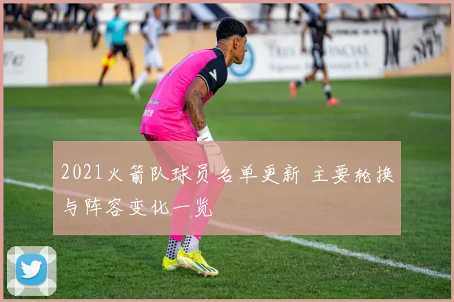 2021火箭队球员名单更新 主要轮换与阵容变化一览