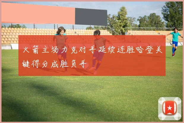 火箭主场力克对手延续连胜哈登关键得分成胜负手