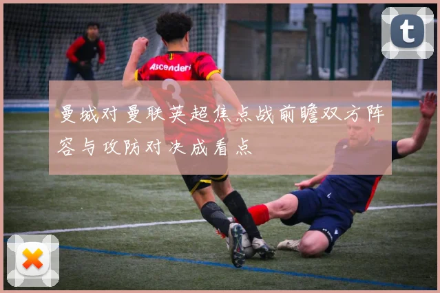 曼城对曼联英超焦点战前瞻双方阵容与攻防对决成看点