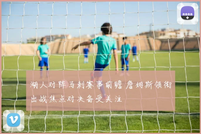 湖人对阵马刺赛事前瞻 詹姆斯领衔出战焦点对决备受关注