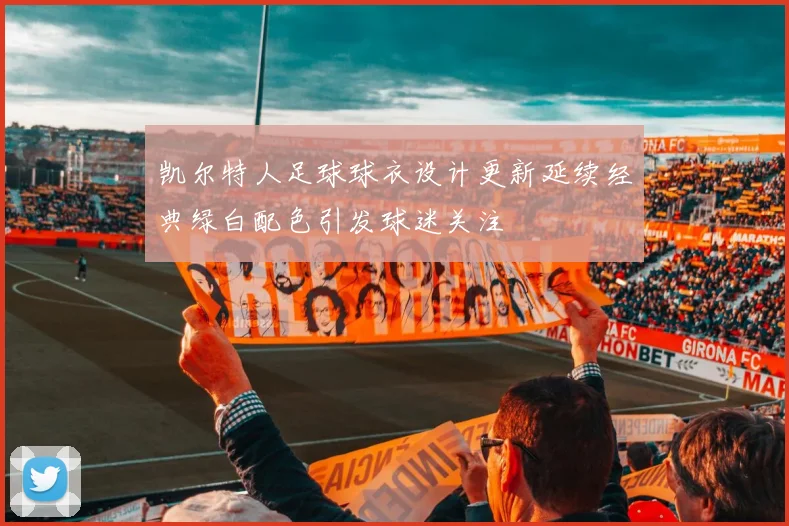 凯尔特人足球球衣设计更新延续经典绿白配色引发球迷关注