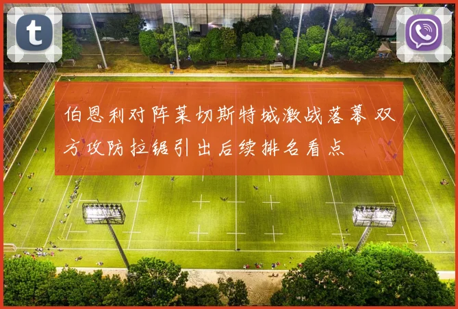 伯恩利对阵莱切斯特城激战落幕 双方攻防拉锯引出后续排名看点