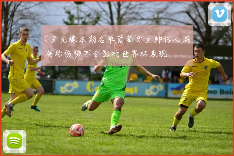 C罗无缘本期名单葡萄牙主帅信心满满称伤势不会影响世界杯表现