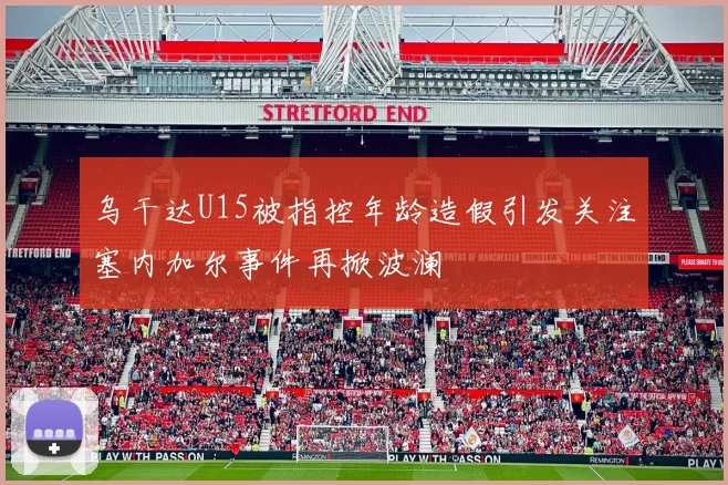 乌干达U15被指控年龄造假引发关注塞内加尔事件再掀波澜