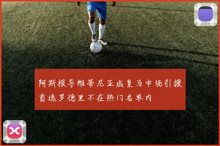 阿斯报导维蒂尼亚成皇马中场引援首选罗德里不在热门名单内
