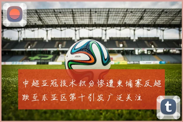 中超亚冠技术积分惨遭柬埔寨反超跌至东亚区第十引发广泛关注