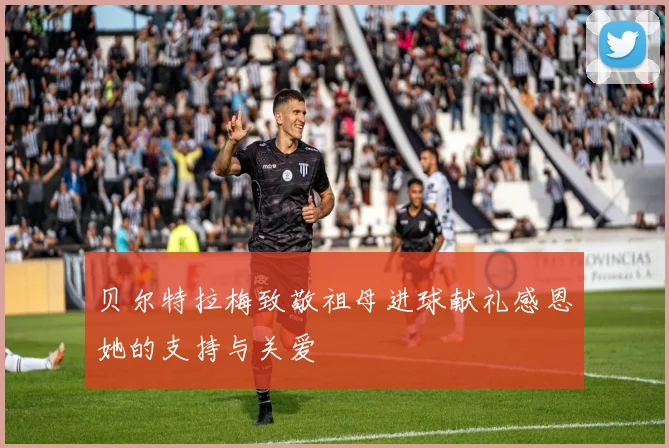 贝尔特拉梅致敬祖母进球献礼感恩她的支持与关爱