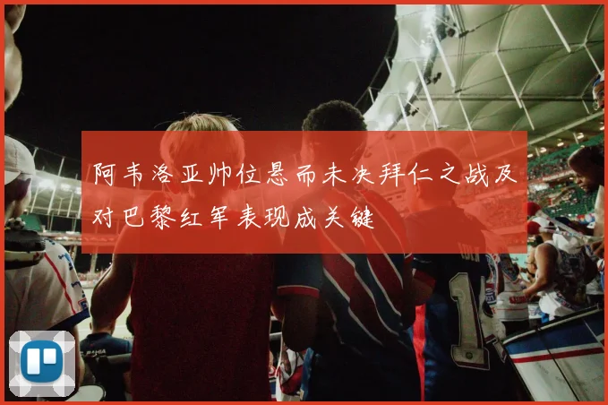 阿韦洛亚帅位悬而未决拜仁之战及对巴黎红军表现成关键