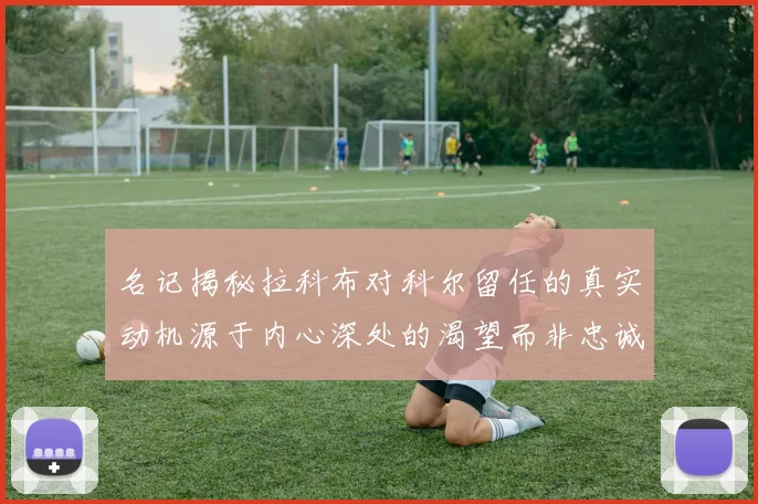 名记揭秘拉科布对科尔留任的真实动机源于内心深处的渴望而非忠诚