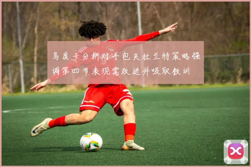 乌度卡分析对手包夹杜兰特策略强调第四节表现需改进并吸取教训