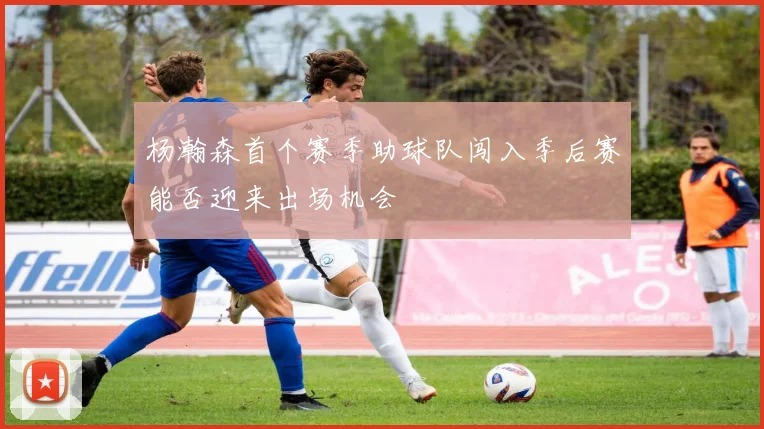 杨瀚森首个赛季助球队闯入季后赛能否迎来出场机会