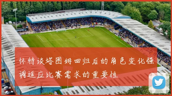 怀特谈塔图姆回归后的角色变化强调适应比赛需求的重要性