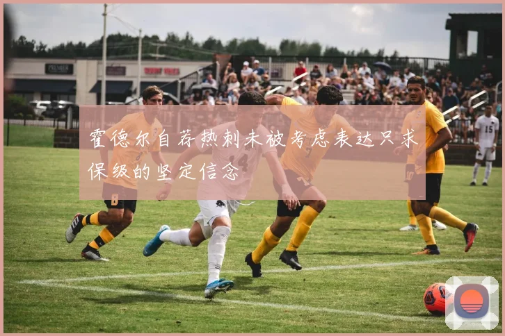 霍德尔自荐热刺未被考虑表达只求保级的坚定信念