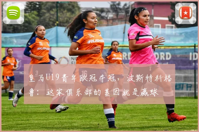 皇马U19青年欧冠夺冠，波斯特科格鲁：这家俱乐部的基因就是赢球